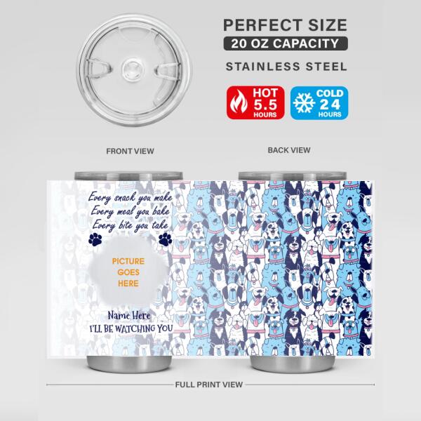 Custom Dog Tumbler For Dog Lovers Every Snack You Make I'll Be Watching You Dogs Tumbler 20oz D04